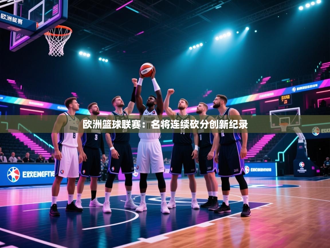 欧洲篮球联赛:名将连续砍分创新纪录 第2张