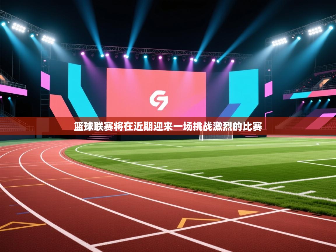 篮球联赛将在近期迎来一场挑战激烈的比赛  第1张