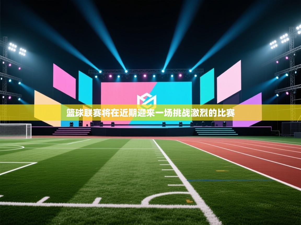 篮球联赛将在近期迎来一场挑战激烈的比赛  第2张